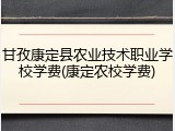 甘孜康定县农业技术职业学校学费(康定农校学费)