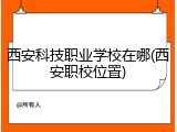 西安科技职业学校在哪(西安职校位置)