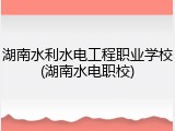 湖南水利水电工程职业学校(湖南水电职校)
