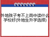 外地孩子考不上高中读什么学校好(外地生升学选择)