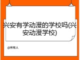 兴安有学动漫的学校吗(兴安动漫学校)