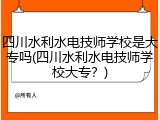 四川水利水电技师学校是大专吗(四川水利水电技师学校大专？)