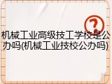 机械工业高级技工学校是公办吗(机械工业技校公办吗)