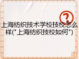上海纺织技术学校技校怎么样("上海纺织技校如何")