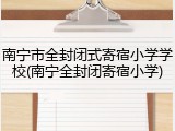 南宁市全封闭式寄宿小学学校(南宁全封闭寄宿小学)