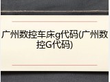 广州数控车床g代码(广州数控G代码)