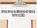 财经学校在哪技校好(财经技校位置)