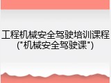 工程机械安全驾驶培训课程("机械安全驾驶课")