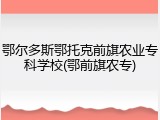 鄂尔多斯鄂托克前旗农业专科学校(鄂前旗农专)