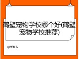 鹤壁宠物学校哪个好(鹤壁宠物学校推荐)