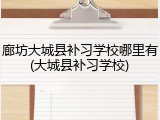廊坊大城县补习学校哪里有(大城县补习学校)