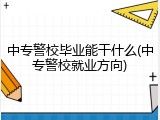 中专警校毕业能干什么(中专警校就业方向)