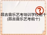 昌吉音乐艺考培训学校前十(昌吉音乐艺考前十)
