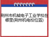 荆州市机械电子工业学校在哪里(荆州机电校位置)