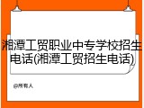 湘潭工贸职业中专学校招生电话(湘潭工贸招生电话)