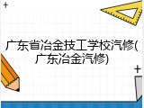 广东省冶金技工学校汽修(广东冶金汽修)