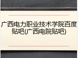 广西电力职业技术学院百度贴吧(广西电院贴吧)