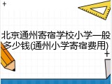 北京通州寄宿学校小学一般多少钱(通州小学寄宿费用)