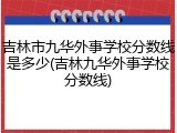吉林市九华外事学校分数线是多少(吉林九华外事学校分数线)