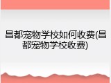 昌都宠物学校如何收费(昌都宠物学校收费)
