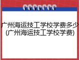广州海运技工学校学费多少(广州海运技工学校学费)