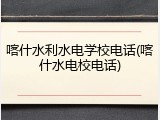 喀什水利水电学校电话(喀什水电校电话)