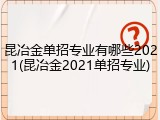 昆冶金单招专业有哪些2021(昆冶金2021单招专业)