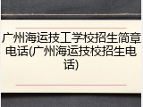 广州海运技工学校招生简章电话(广州海运技校招生电话)