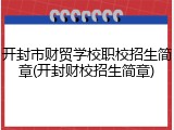 开封市财贸学校职校招生简章(开封财校招生简章)