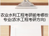 农业水利工程考研能考哪些专业(农水工程考研方向)