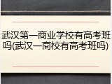 武汉第一商业学校有高考班吗(武汉一商校有高考班吗)