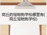 商丘的宠物狗学校哪里有(商丘宠物狗学校)