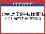 上海电力工业学校封闭职校吗(上海电力职校封闭)