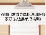 双鸭山友谊县单招培训班哪家好(友谊县单招培训)