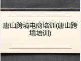 唐山跨境电商培训(唐山跨境培训)