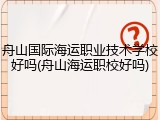 舟山国际海运职业技术学校好吗(舟山海运职校好吗)