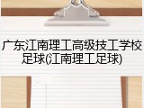 广东江南理工高级技工学校足球(江南理工足球)