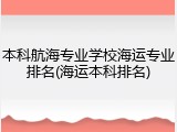 本科航海专业学校海运专业排名(海运本科排名)