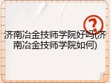 济南冶金技师学院好吗(济南冶金技师学院如何)