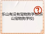 乐山有没有宠物狗学校(乐山宠物狗学校)