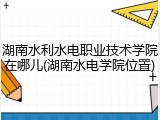 湖南水利水电职业技术学院在哪儿(湖南水电学院位置)