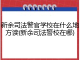 新余司法警官学校在什么地方读(新余司法警校在哪)