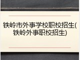 铁岭市外事学校职校招生(铁岭外事职校招生)