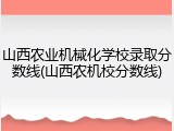 山西农业机械化学校录取分数线(山西农机校分数线)