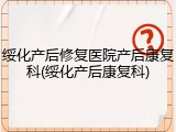 绥化产后修复医院产后康复科(绥化产后康复科)