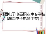 湘西电子电器职业中专学校(湘西电子电器中专)
