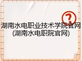 湖南水电职业技术学院官网(湖南水电职院官网)