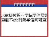 北京科技职业学院学信网能查到不(北科院学信网可查)