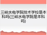 三峡水电学院技术学校是本科吗(三峡水电学院是本科吗)