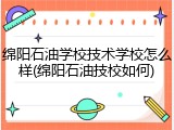 绵阳石油学校技术学校怎么样(绵阳石油技校如何)